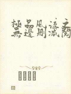 极品风流之春色无边删减阅读