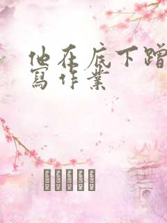 他在底下蹭我在写作业