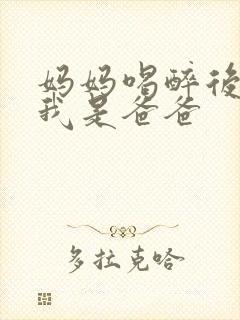 妈妈喝醉后认为我是爸爸