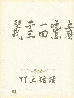 儿子一晚上要了我三回怎么办