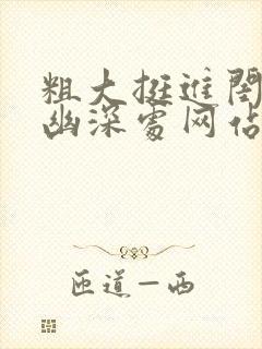 粗大挺进闺蜜的幽深处网站