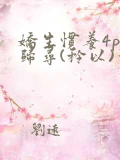 娇生惯养4ph归寻(矜以)笔趣阁