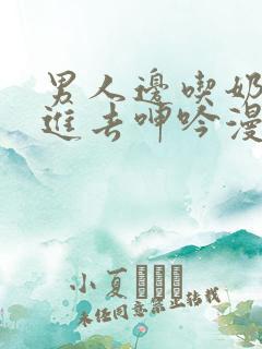 男人边吃奶边挵进去呻吟漫画