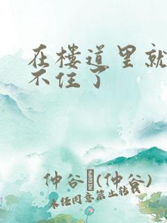 在楼道里就控制不住了