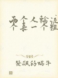 两个人轮流干一个长一个粗