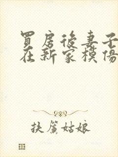 买房后妻子激动在新家模仿烧菜