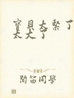 宝贝太紧了爹爹太大了