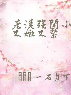 老汉强开小嫩苞又嫩又紧