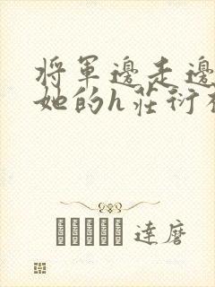 将军边走边挺进她的h庄衍祈