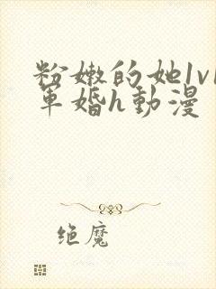 粉嫩的她1v1军婚h动漫