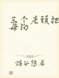 三个老头把我当母狗