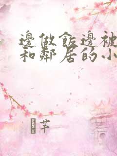 边做饭边被躁我和邻居的小说