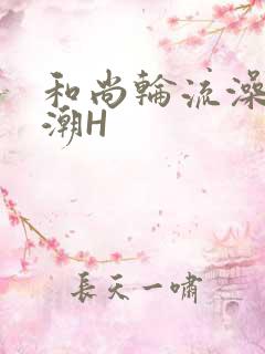 和尚轮流澡到高潮H