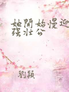 她开始慢迎迎合强壮公