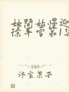 她开始慢迎迎合徐平雪第1集