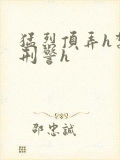 猛烈顶弄h禁欲刑警h