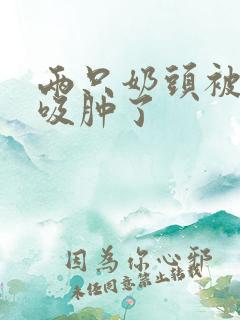 两只奶头被老头吸肿了