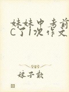 妹妹中考前让我C了1次作文啊