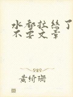 水都拉丝了还说不要文章