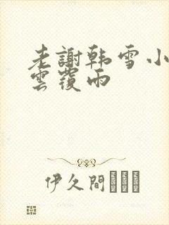 老谢韩雪小说翻云覆雨