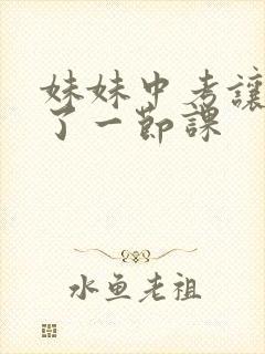 妹妹中考让我C了一节课