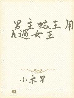 男主蛇王用蛇身h过女主