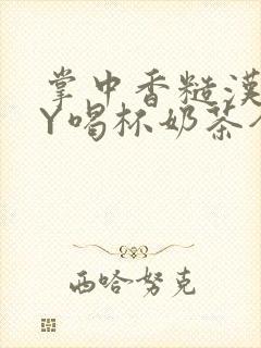 掌中香糙汉HBY喝杯奶茶全文