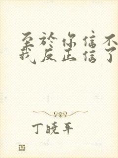 至于你信不信 我反正信了