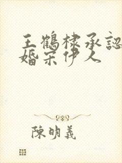 王鹤棣承认已订婚宋伊人