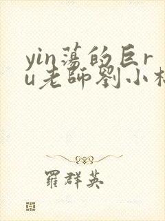 yin荡的巨ru老师刘小棉