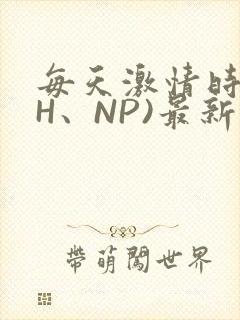 每天激情时(高H、NP)最新章节