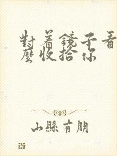 对着镜子看我怎么收拾你