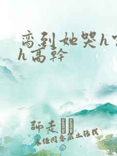 脔到她哭h宫交h高干