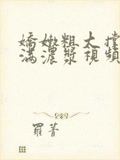 娇嫩粗大撑开灌满浓浆视频