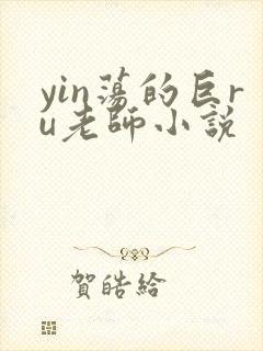 yin荡的巨ru老师小说