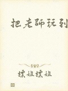 把老师玩到怀孕