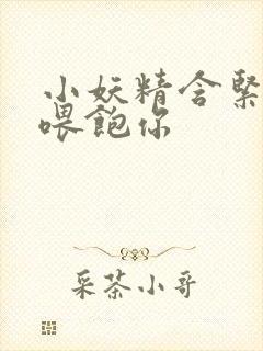 小妖精含紧一点喂饱你