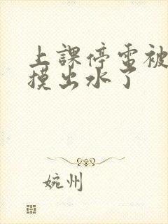 上课停电被同学摸出水了