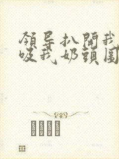 领导扒开我奶罩吸我奶头图片