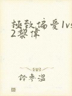 极致偏爱1vs2黎伟