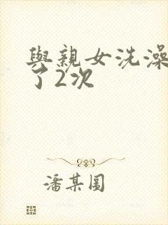 与亲女洗澡时伦了2次