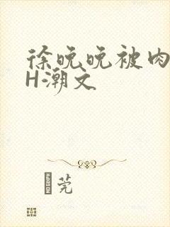 徐晚晚被肉干高H潮文