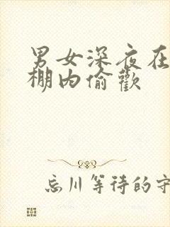 男女深夜在钢筋棚内偷欢