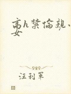 高h禁伦亲小幺女