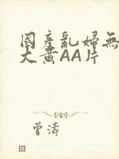 国产乱妇无乱码大黄AA片