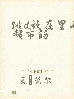 跳d放在里面逛超市的