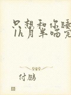 只想和你睡1v 1h月半喵完整版