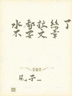 水都拉丝了还说不要文章