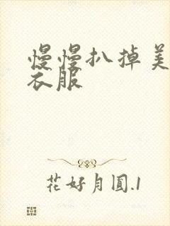 慢慢扒掉美女的衣服