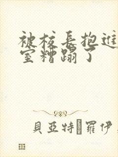 被校长抱进办公室糟蹋了